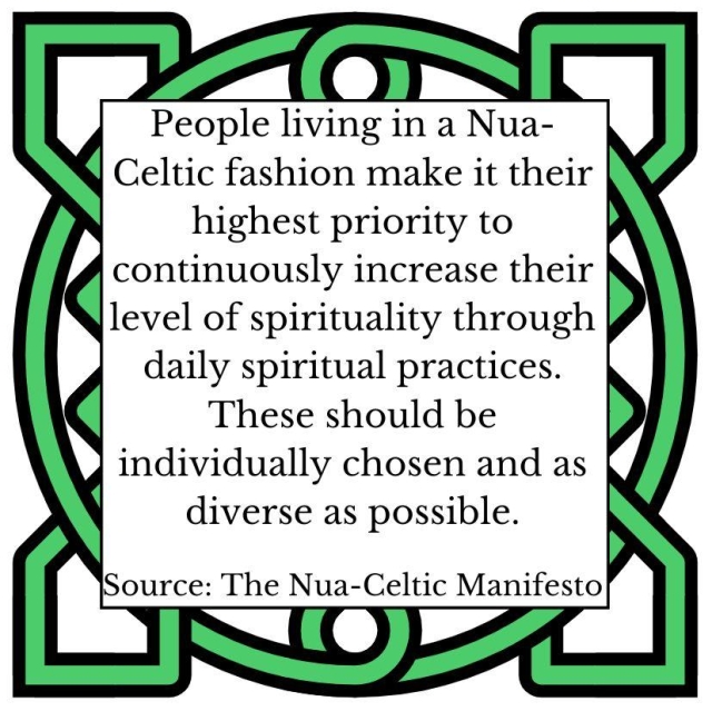 People living in a Nua-Celtic fashion make it their highest priority to continuously increase their level of spirituality through daily spiritual practices. These should be individually chosen and as diverse as possible. Source: The Nua-Celtic Manifesto