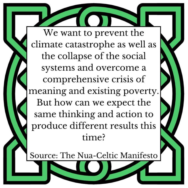 We want to prevent the climate catastrophe as well as the collapse of the social systems and overcome a comprehensive crisis of meaning and existing poverty. But how can we expect the same thinking and action to produce different results this time? Source: The Nua-Celtic Manifesto