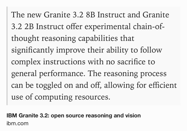 Text Shot: The new Granite 3.2 8B Instruct and Granite 3.2 2B Instruct offer experimental chain-of-thought reasoning capabilities that significantly improve their ability to follow complex instructions with no sacrifice to general performance. The reasoning process can be toggled on and off, allowing for efficient use of computing resources.