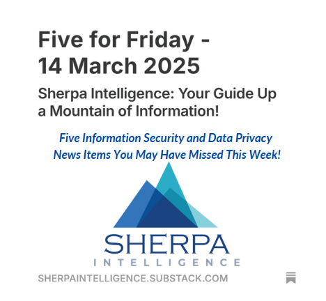 Five for Friday - 14 March 2025. Sherpa Intelligence: Your Guide Up a Mountain of Information! Five Information Security and Data Privacy News Items You May Have Missed This Week! Sherpa Intelligence logo of mountains. SherpaIntelligence.Substack.Com