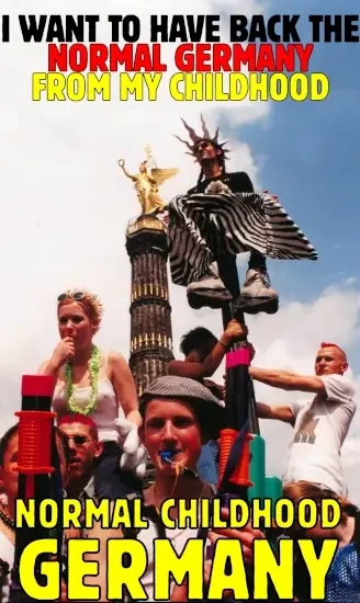 90s berlin loveparade scene shows siegessäule and a very flamboyant bunch of young party people

text (in colors of german flag): i want to have back the normal germany from my childhood

below: the normal childhood germany